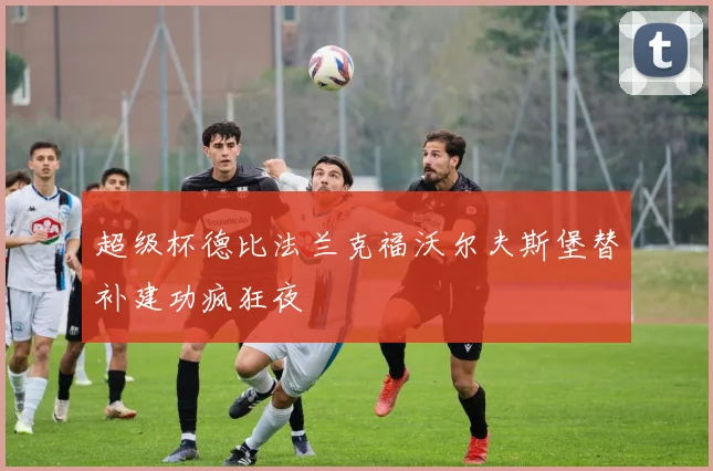 超级杯德比法兰克福沃尔夫斯堡替补建功疯狂夜