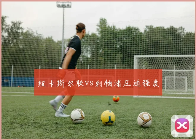纽卡斯尔联vs利物浦压迫强度