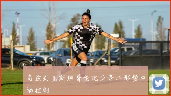 乌兹别克斯坦哥伦比亚争二形势中场控制