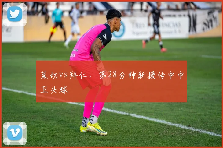 莱切vs拜仁，第28分钟新援传中中卫头球