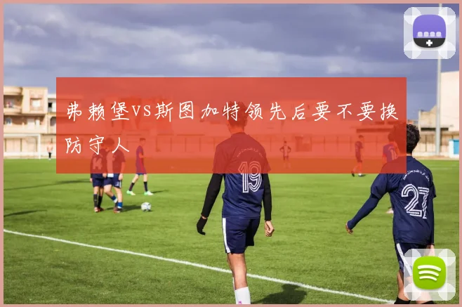 弗赖堡vs斯图加特领先后要不要换防守人