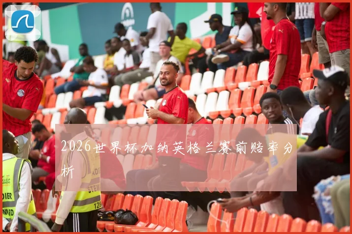 2026世界杯加纳英格兰赛前赔率分析