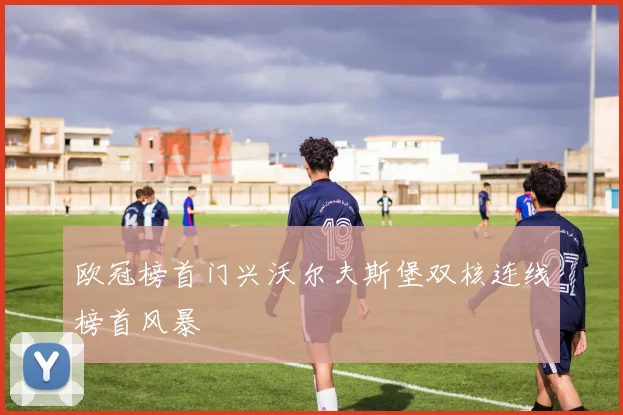 欧冠榜首门兴沃尔夫斯堡双核连线榜首风暴