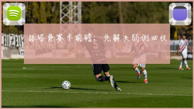 赫塔费赛季前瞻：先解决弱侧回收