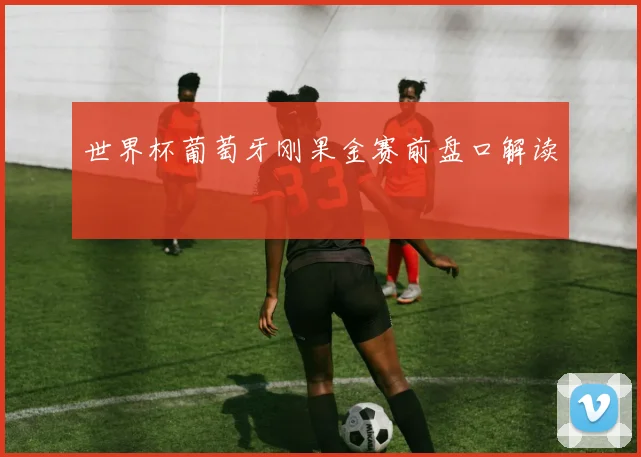 世界杯葡萄牙刚果金赛前盘口解读