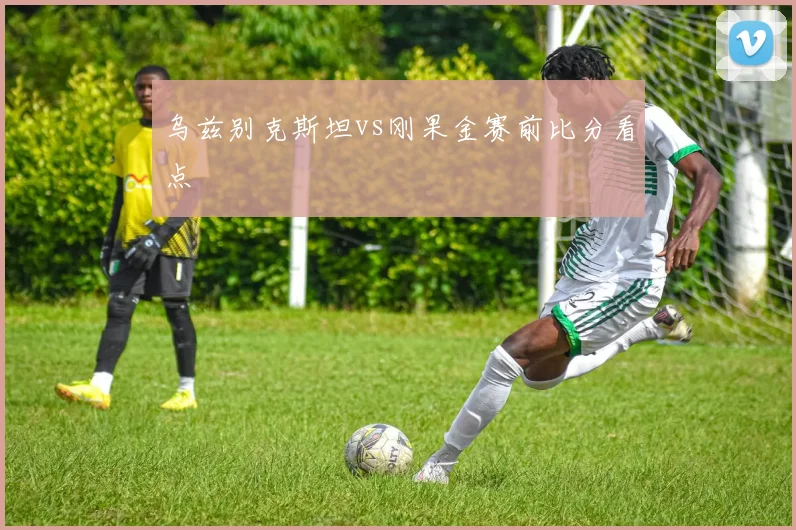 乌兹别克斯坦vs刚果金赛前比分看点