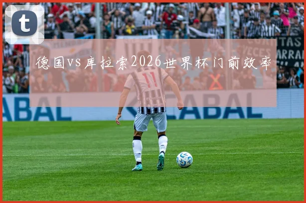 德国vs库拉索2026世界杯门前效率
