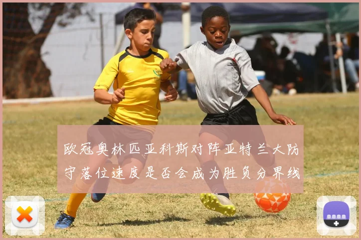 欧冠奥林匹亚科斯对阵亚特兰大防守落位速度是否会成为胜负分界线