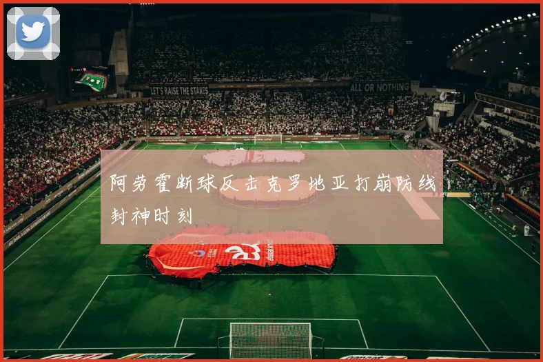 阿劳霍断球反击克罗地亚打崩防线封神时刻
