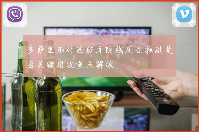 多萨里面对西班牙防线反击推进是否关键进攻重点解读