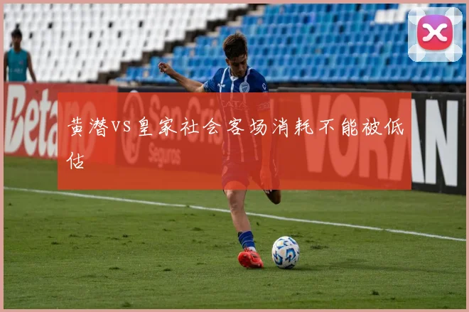 黄潜vs皇家社会客场消耗不能被低估