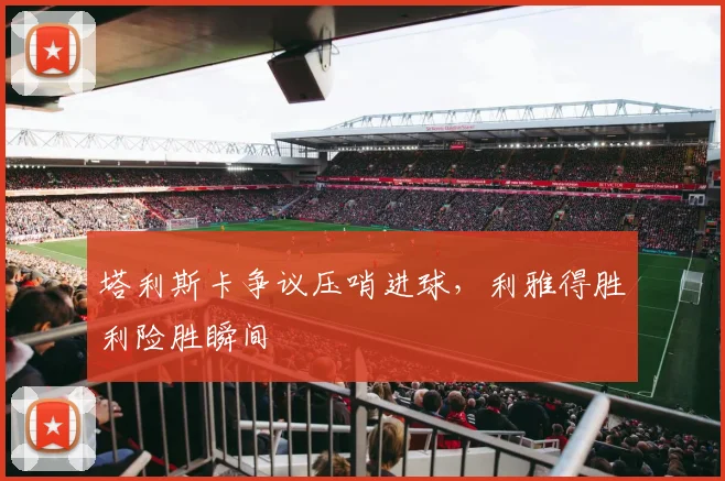 塔利斯卡争议压哨进球,利雅得胜利险胜瞬间
