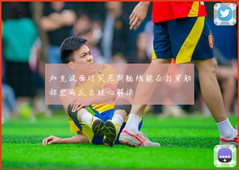 加克波面对突尼斯防线能否打穿肋部空间反击核心解读