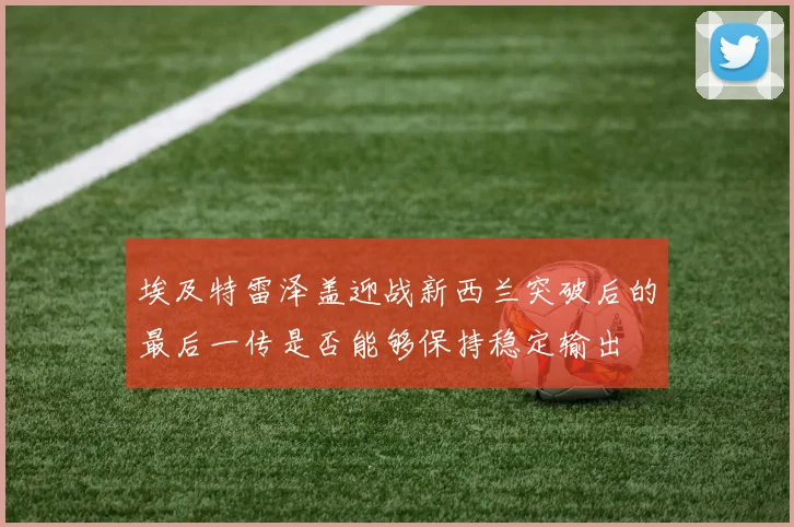 埃及特雷泽盖迎战新西兰突破后的最后一传是否能够保持稳定输出