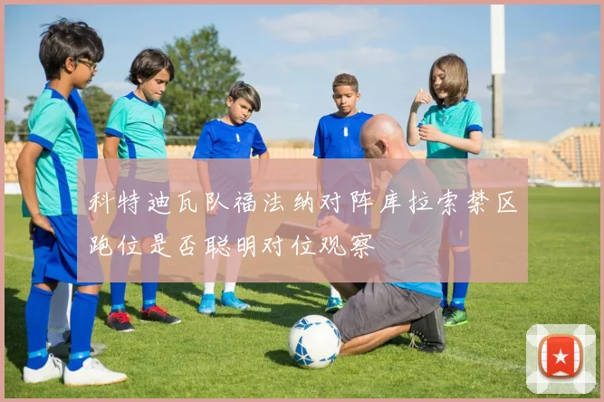 科特迪瓦队福法纳对阵库拉索禁区跑位是否聪明对位观察