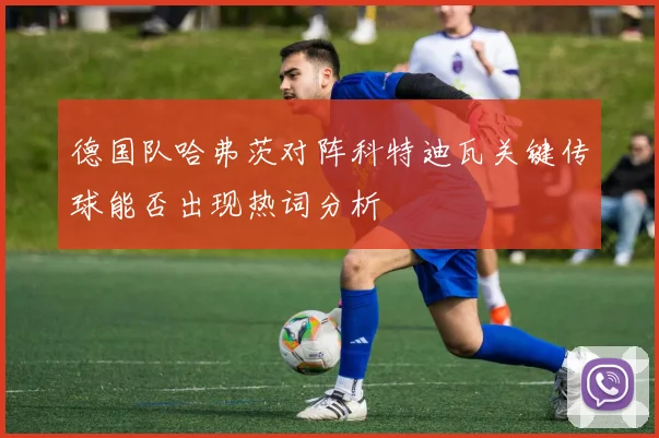 德国队哈弗茨对阵科特迪瓦关键传球能否出现热词分析