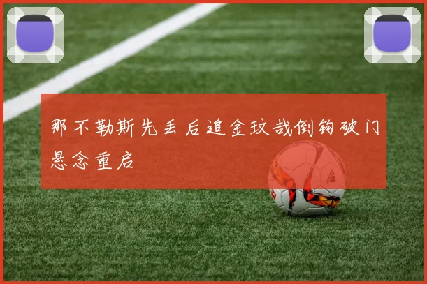 那不勒斯先丢后追金玟哉倒钩破门悬念重启