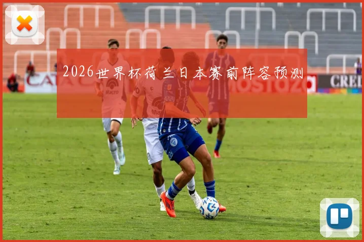 2026世界杯荷兰日本赛前阵容预测