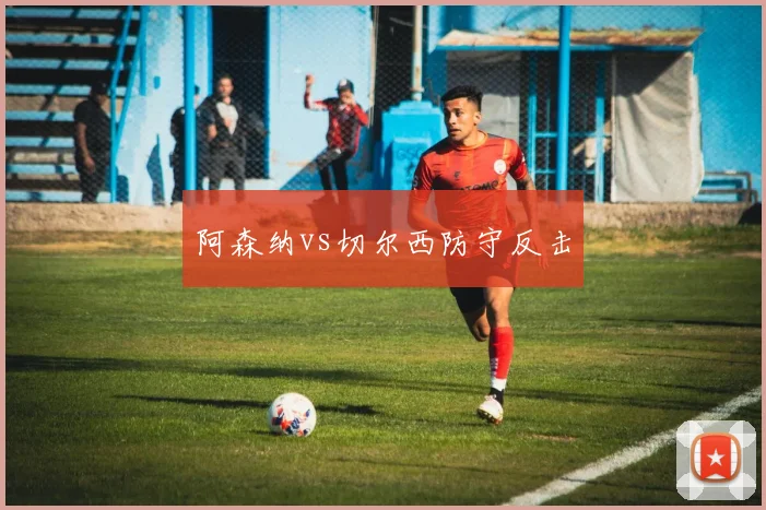 阿森纳vs切尔西防守反击