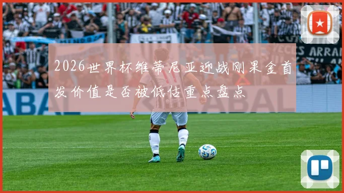 2026世界杯维蒂尼亚迎战刚果金首发价值是否被低估重点盘点