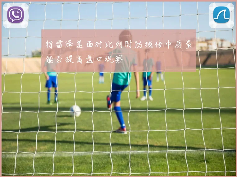 特雷泽盖面对比利时防线传中质量能否提高盘口观察