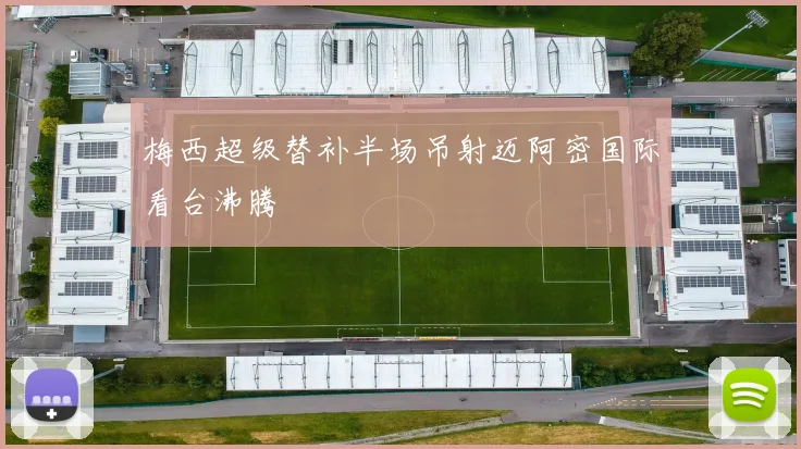 梅西超级替补半场吊射迈阿密国际看台沸腾