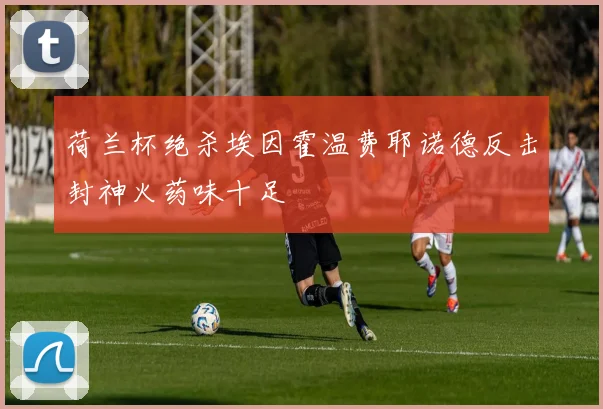 荷兰杯绝杀埃因霍温费耶诺德反击封神火药味十足