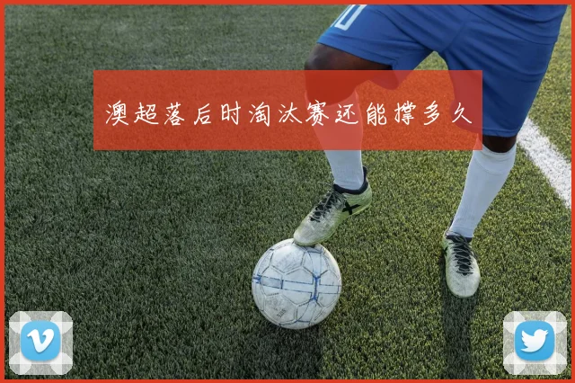 澳超落后时淘汰赛还能撑多久