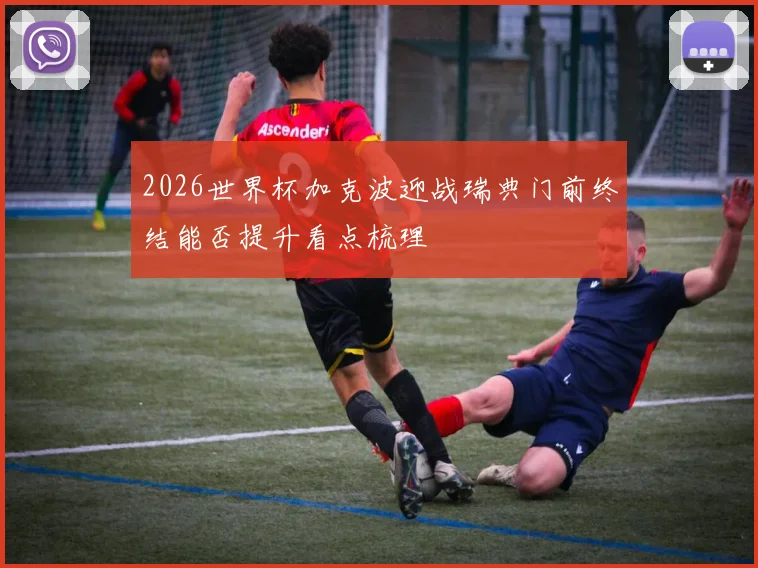 2026世界杯加克波迎战瑞典门前终结能否提升看点梳理