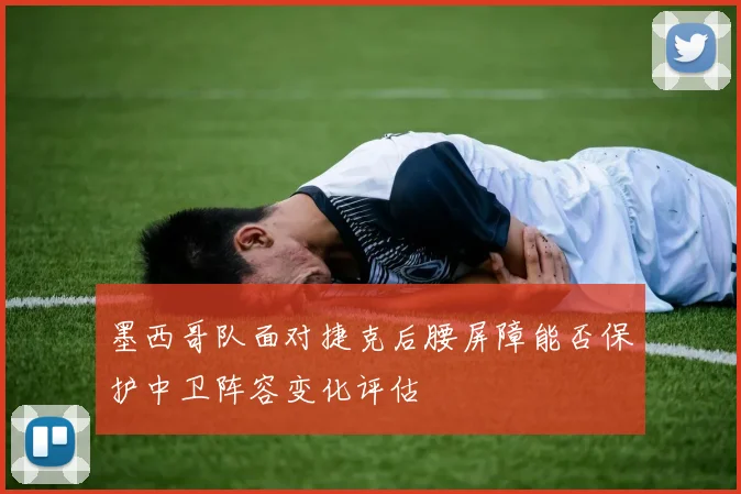 墨西哥队面对捷克后腰屏障能否保护中卫阵容变化评估