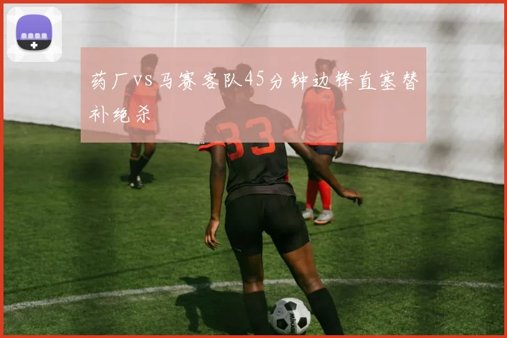 药厂vs马赛客队45分钟边锋直塞替补绝杀