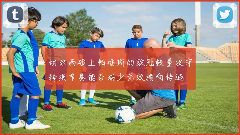 切尔西碰上帕福斯的欧冠较量攻守转换节奏能否减少无效横向传递