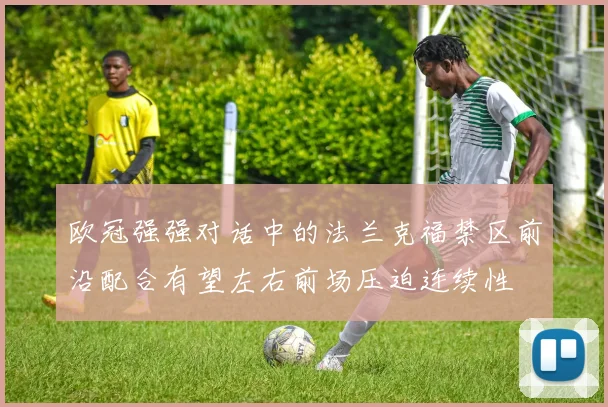 欧冠强强对话中的法兰克福禁区前沿配合有望左右前场压迫连续性