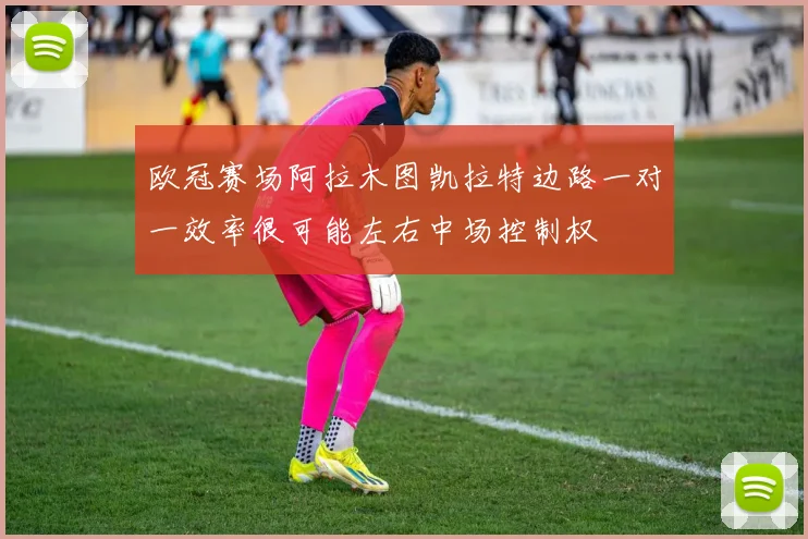 欧冠赛场阿拉木图凯拉特边路一对一效率很可能左右中场控制权