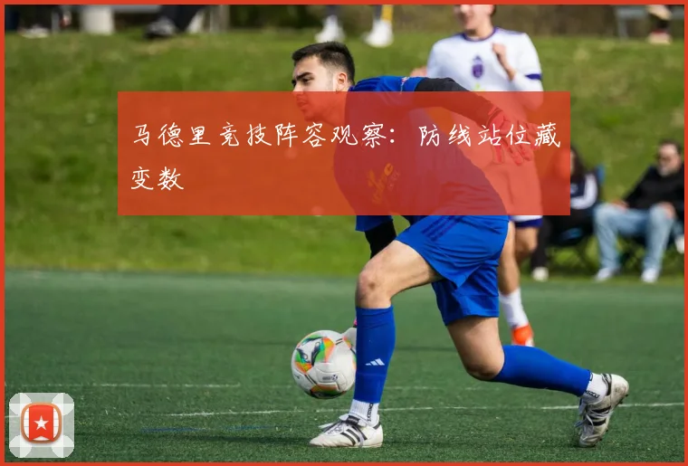 马德里竞技阵容观察:防线站位藏变数