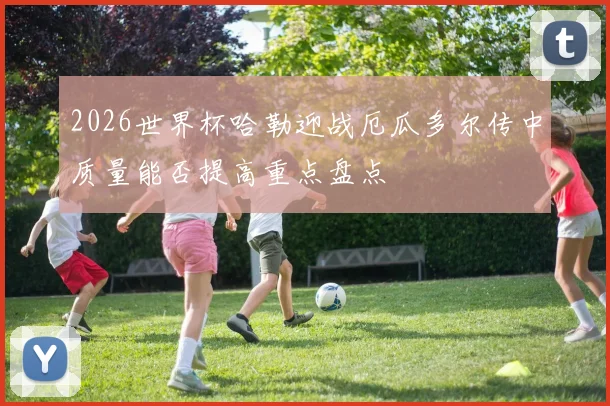 2026世界杯哈勒迎战厄瓜多尔传中质量能否提高重点盘点