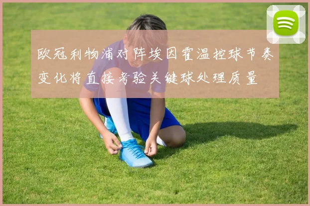 欧冠利物浦对阵埃因霍温控球节奏变化将直接考验关键球处理质量