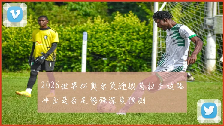 2026世界杯奥尔莫迎战乌拉圭边路冲击是否足够强深度预测