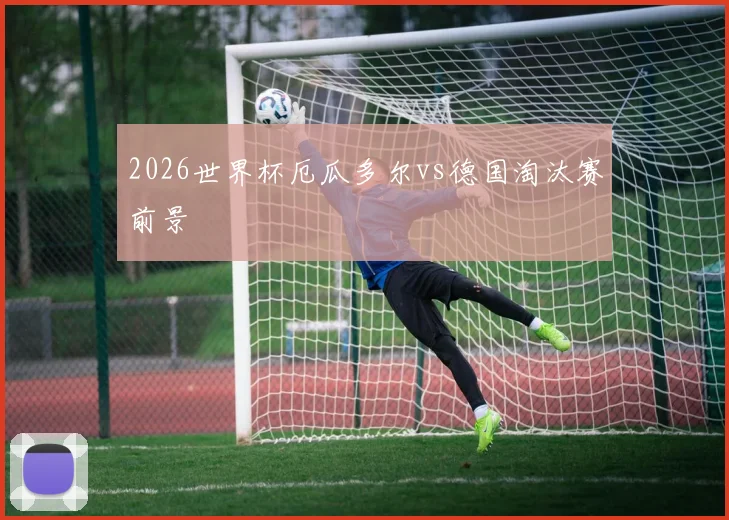 2026世界杯厄瓜多尔vs德国淘汰赛前景