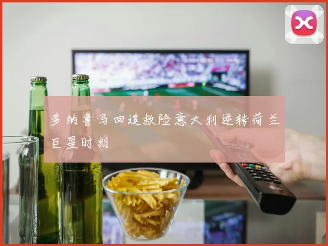 多纳鲁马回追救险意大利逆转荷兰巨星时刻