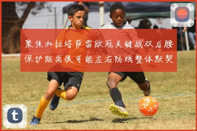 聚焦加拉塔萨雷欧冠关键战双后腰保护距离很可能左右防线整体默契