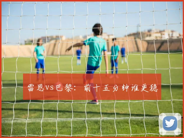 雷恩vs巴黎：前十五分钟谁更稳
