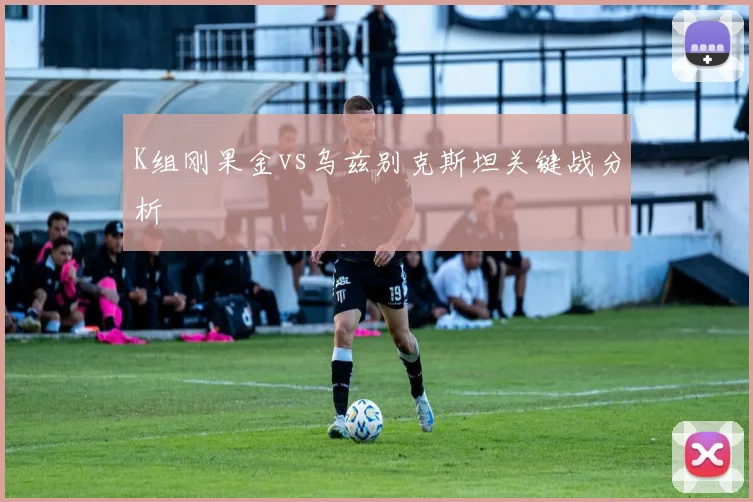 K组刚果金vs乌兹别克斯坦关键战分析