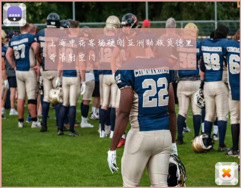 上海申花客场硬刚亚洲劲旅莫德里奇吊射空门