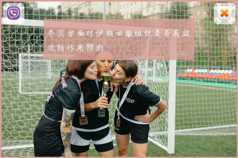 乔贝尔面对伊朗回撤组织是否有效攻防作用预测