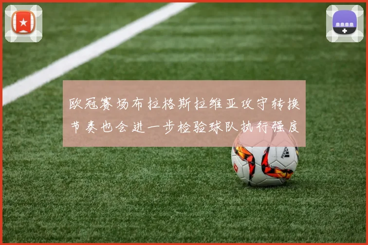 欧冠赛场布拉格斯拉维亚攻守转换节奏也会进一步检验球队执行强度
