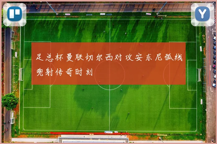 足总杯曼联切尔西对攻安东尼弧线兜射传奇时刻