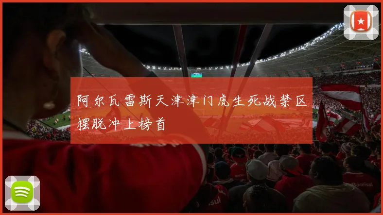 阿尔瓦雷斯天津津门虎生死战禁区摆脱冲上榜首
