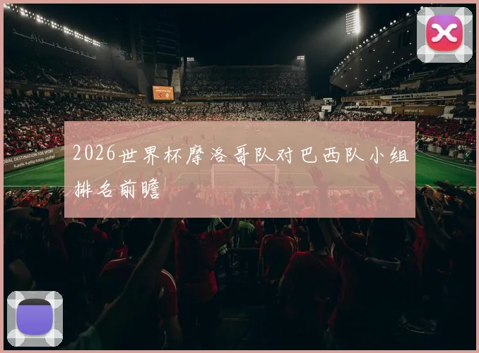 2026世界杯摩洛哥队对巴西队小组排名前瞻