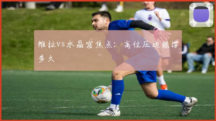 维拉vs水晶宫焦点：高位压迫能撑多久